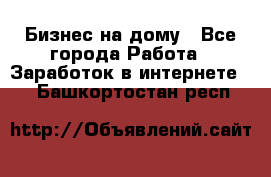 Бизнес на дому - Все города Работа » Заработок в интернете   . Башкортостан респ.